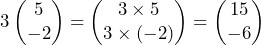 \[ 3\begin{pmatrix}5\\-2\end{pmatrix} = \begin{pmatrix}3\times5\\3\times(-2)\end{pmatrix} = \begin{pmatrix}15\\-6\end{pmatrix} \]