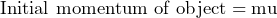 \[ \text{Initial momentum of object} = \text{mu} \]