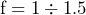 \[ \text{f} = 1 \div 1.5 \]
