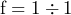 \[ \text{f} = 1 \div 1 \]