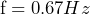 \[ \text{f} = 0.67Hz \]
