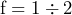\[ \text{f} = 1 \div 2 \]
