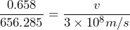 \[ \frac{0.658}{656.285} = \frac{v}{3 \times 10^8 m/s} \]